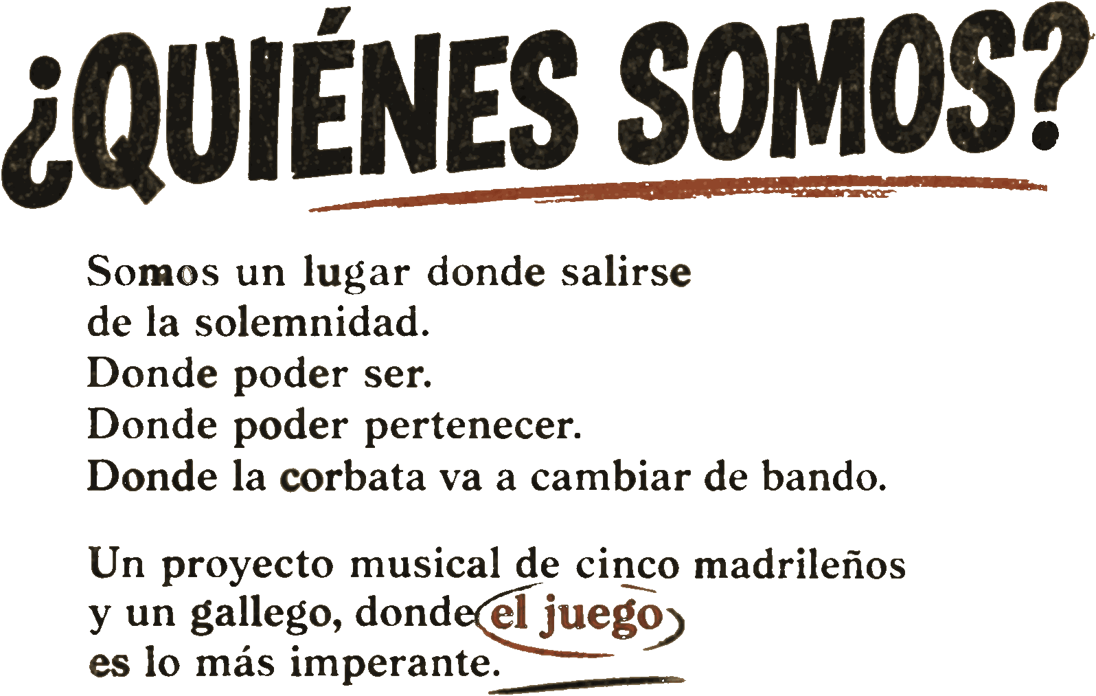 ¿Quiénes somos? Somos un lugar donde salirse de la solemnidad. Donde poder ser. Donde poder pertenecer. Donde la corbata va a cambiar de bando. Un proyecto musical de cinco madrileños y un gallego, donde el juego es lo más imperante.
